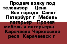 Продам полку под телевизор  › Цена ­ 2 000 - Все города, Санкт-Петербург г. Мебель, интерьер » Прочая мебель и интерьеры   . Карачаево-Черкесская респ.,Карачаевск г.